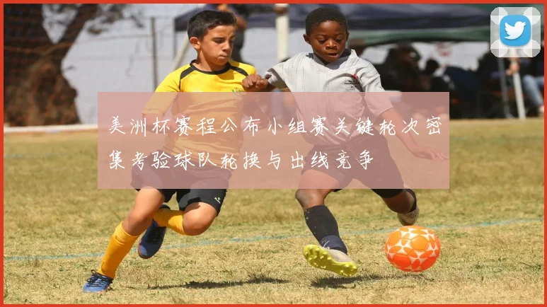 美洲杯赛程公布小组赛关键轮次密集考验球队轮换与出线竞争