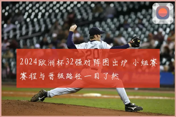 2024欧洲杯32强对阵图出炉 小组赛赛程与晋级路径一目了然