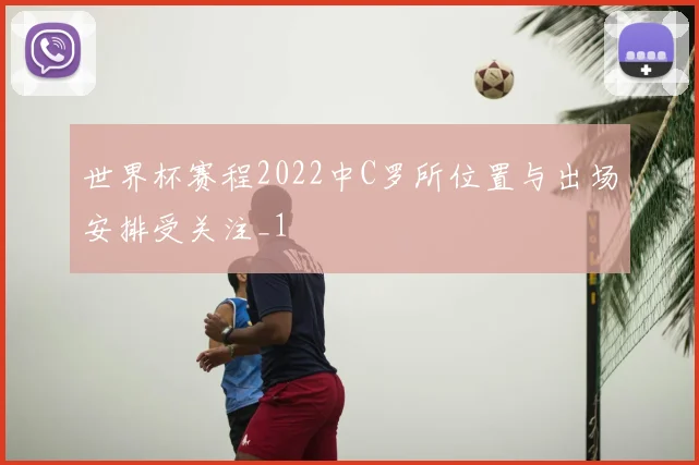 世界杯赛程2022中C罗所位置与出场安排受关注_1