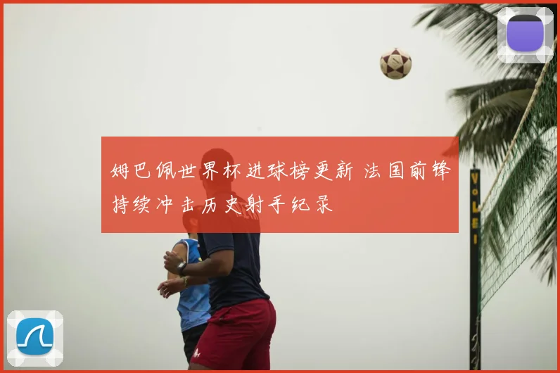 姆巴佩世界杯进球榜更新 法国前锋持续冲击历史射手纪录