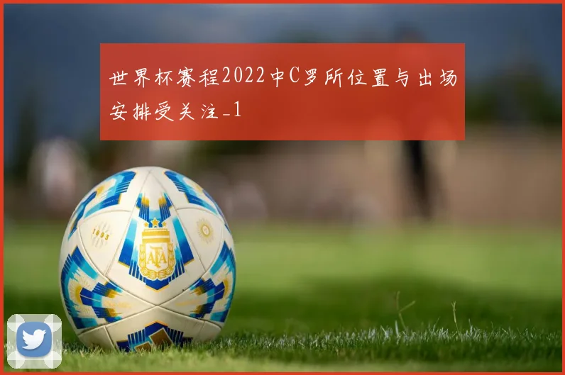 世界杯赛程2022中C罗所位置与出场安排受关注_1