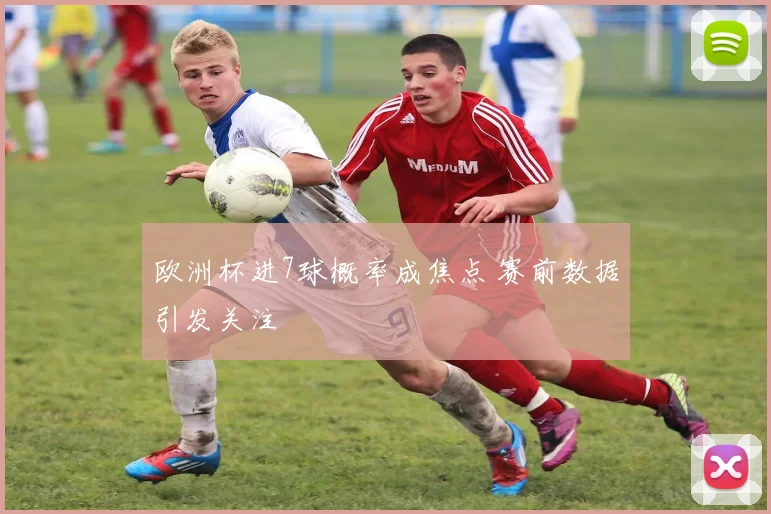 欧洲杯进7球概率成焦点 赛前数据引发关注