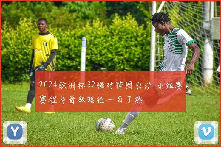 2024欧洲杯32强对阵图出炉 小组赛赛程与晋级路径一目了然