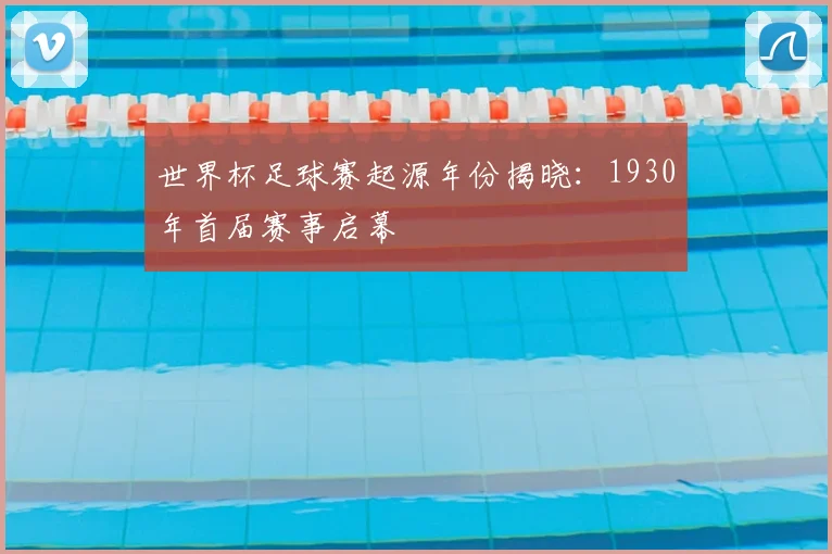 世界杯足球赛起源年份揭晓:1930年首届赛事启幕