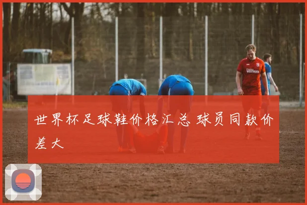 世界杯足球鞋价格汇总 球员同款价差大