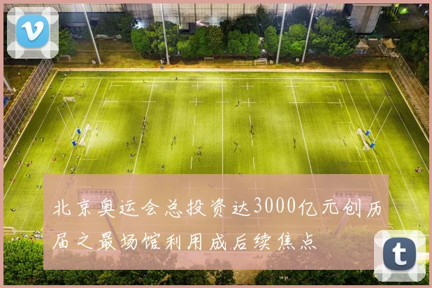 北京奥运会总投资达3000亿元创历届之最场馆利用成后续焦点