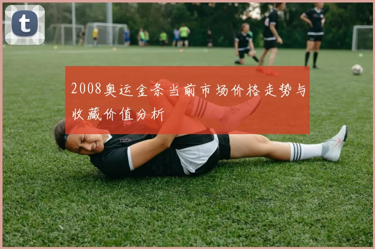 2008奥运金条当前市场价格走势与收藏价值分析