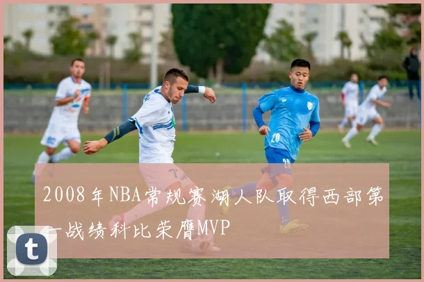 2008年NBA常规赛湖人队取得西部第一战绩科比荣膺MVP