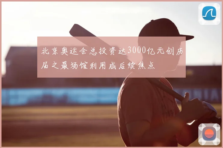 北京奥运会总投资达3000亿元创历届之最场馆利用成后续焦点