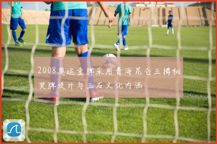 2008奥运金牌采用青海昆仑玉揭秘奖牌设计与玉石文化内涵