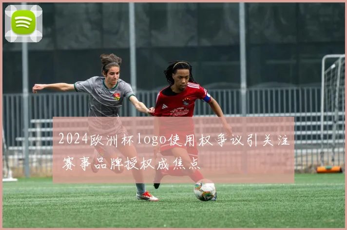 2024欧洲杯logo使用权争议引关注 赛事品牌授权成焦点