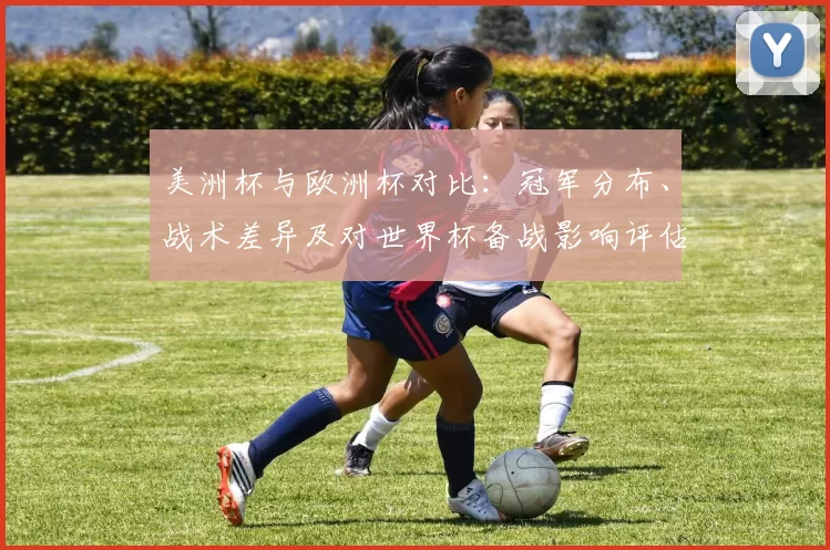 美洲杯与欧洲杯对比：冠军分布、战术差异及对世界杯备战影响评估