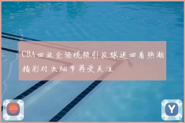 CBA回放全场视频引发球迷回看热潮精彩对决细节再受关注