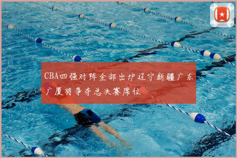 CBA四强对阵全部出炉辽宁新疆广东广厦将争夺总决赛席位