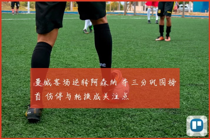 曼城客场逆转阿森纳 夺三分巩固榜首 伤停与轮换成关注点
