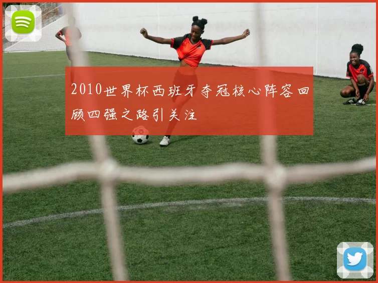 2010世界杯西班牙夺冠核心阵容回顾四强之路引关注