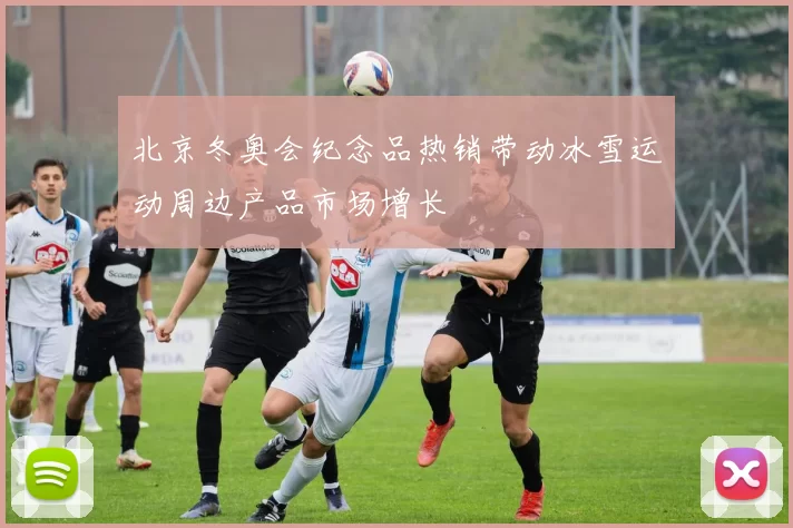 北京冬奥会纪念品热销带动冰雪运动周边产品市场增长