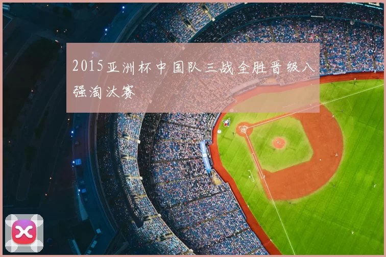 2015亚洲杯中国队三战全胜晋级八强淘汰赛