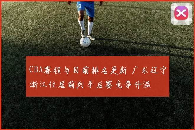 CBA赛程与目前排名更新 广东辽宁浙江位居前列季后赛竞争升温