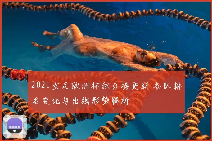 2021女足欧洲杯积分榜更新 各队排名变化与出线形势解析