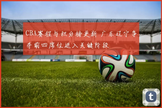 CBA赛程与积分榜更新 广东辽宁争夺前四席位进入关键阶段