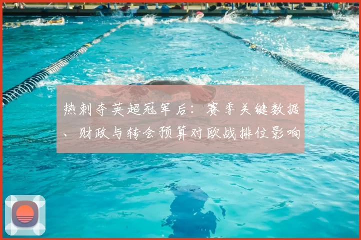 热刺夺英超冠军后：赛季关键数据、财政与转会预算对欧战排位影响