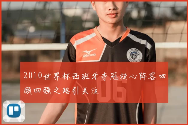 2010世界杯西班牙夺冠核心阵容回顾四强之路引关注