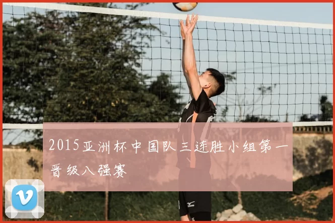 2015亚洲杯中国队三连胜小组第一晋级八强赛