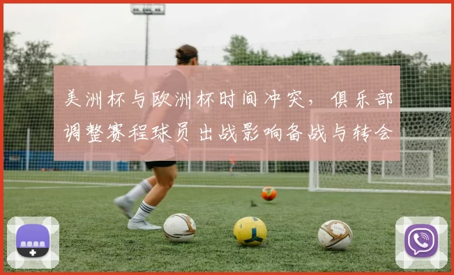 美洲杯与欧洲杯时间冲突，俱乐部调整赛程球员出战影响备战与转会计划