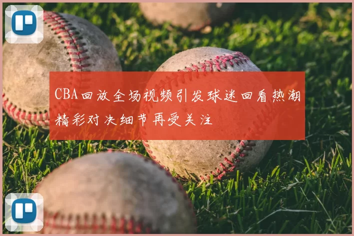 CBA回放全场视频引发球迷回看热潮精彩对决细节再受关注