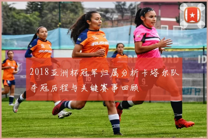 2018亚洲杯冠军归属分析卡塔尔队夺冠历程与关键赛事回顾