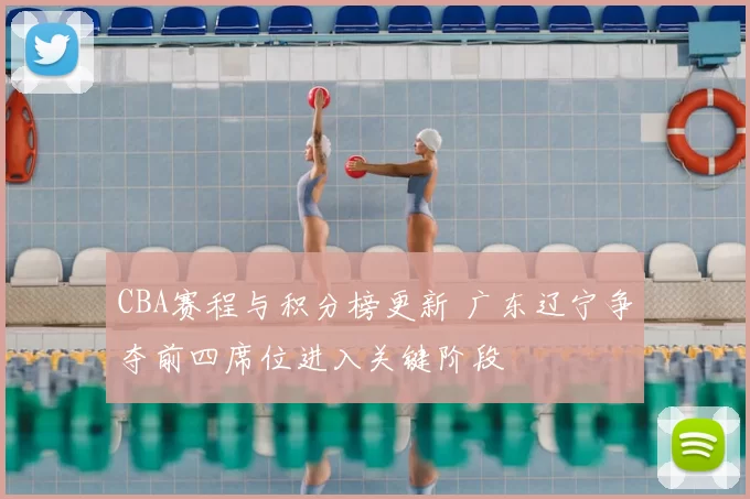 CBA赛程与积分榜更新 广东辽宁争夺前四席位进入关键阶段