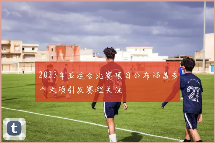 2023年亚运会比赛项目公布涵盖多个大项引发赛程关注